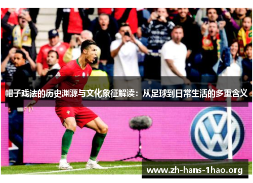 帽子戏法的历史渊源与文化象征解读:从足球到日常生活的多重含义 帽子戏法的历史渊源与文化象征解读:从足球到日常生活的多重含义