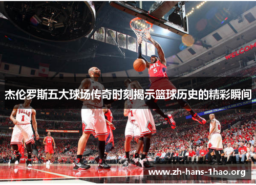 杰伦罗斯五大球场传奇时刻揭示篮球历史的精彩瞬间 杰伦罗斯五大球场传奇时刻揭示篮球历史的精彩瞬间
