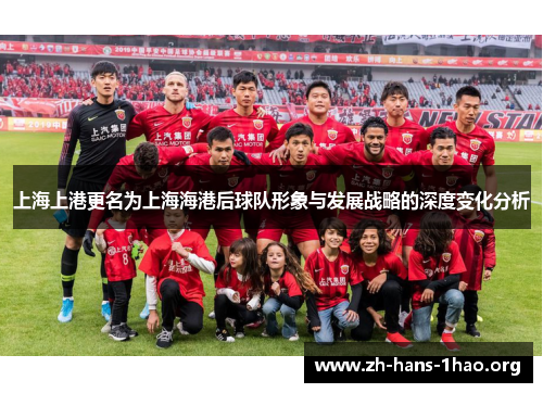 上海上港更名为上海海港后球队形象与发展战略的深度变化分析 上海上港更名为上海海港后球队形象与发展战略的深度变化分析