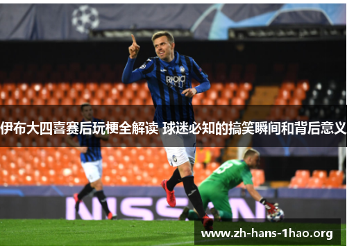 伊布大四喜赛后玩梗全解读 球迷必知的搞笑瞬间和背后意义 伊布大四喜赛后玩梗全解读 球迷必知的搞笑瞬间和背后意义