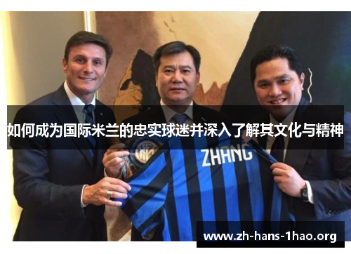 如何成为国际米兰的忠实球迷并深入了解其文化与精神 如何成为国际米兰的忠实球迷并深入了解其文化与精神
