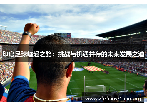 印度足球崛起之路:挑战与机遇并存的未来发展之道 印度足球崛起之路:挑战与机遇并存的未来发展之道