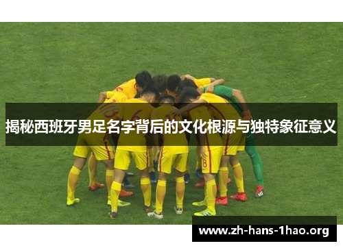 揭秘西班牙男足名字背后的文化根源与独特象征意义