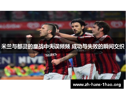 米兰与都灵的鏖战中失误频频 成功与失败的瞬间交织