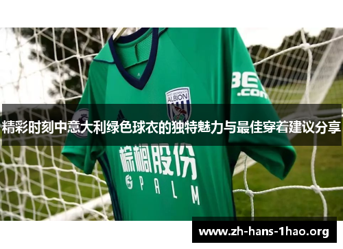 精彩时刻中意大利绿色球衣的独特魅力与最佳穿着建议分享