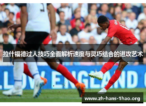 拉什福德过人技巧全面解析速度与灵巧结合的进攻艺术