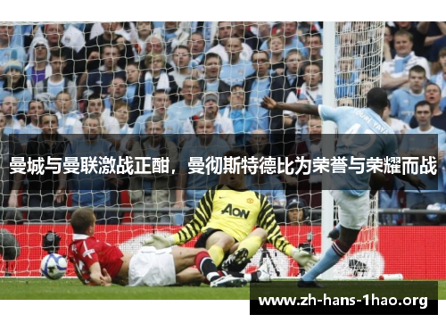 曼城与曼联激战正酣,曼彻斯特德比为荣誉与荣耀而战 曼城与曼联激战正酣,曼彻斯特德比为荣誉与荣耀而战