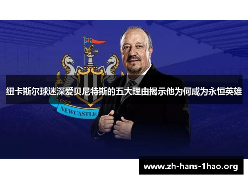 纽卡斯尔球迷深爱贝尼特斯的五大理由揭示他为何成为永恒英雄 纽卡斯尔球迷深爱贝尼特斯的五大理由揭示他为何成为永恒英雄