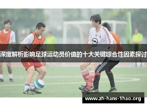 深度解析影响足球运动员价值的十大关键综合性因素探讨 深度解析影响足球运动员价值的十大关键综合性因素探讨