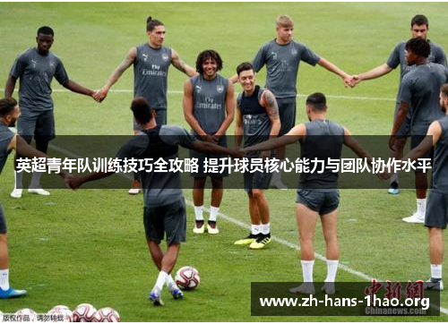 英超青年队训练技巧全攻略 提升球员核心能力与团队协作水平 英超青年队训练技巧全攻略 提升球员核心能力与团队协作水平