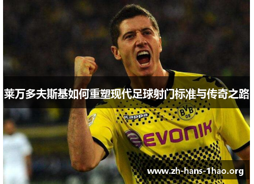 莱万多夫斯基如何重塑现代足球射门标准与传奇之路 莱万多夫斯基如何重塑现代足球射门标准与传奇之路