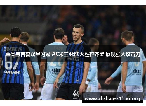 莱奥与吉鲁双星闪耀 AC米兰4比0大胜拉齐奥 展现强大攻击力