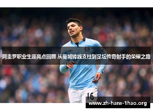 阿圭罗职业生涯亮点回顾 从曼城锋线支柱到足坛传奇射手的荣耀之路 阿圭罗职业生涯亮点回顾 从曼城锋线支柱到足坛传奇射手的荣耀之路