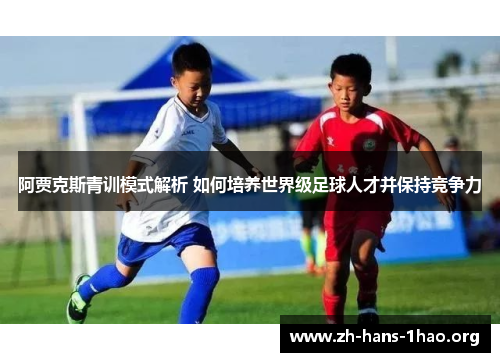 阿贾克斯青训模式解析 如何培养世界级足球人才并保持竞争力 阿贾克斯青训模式解析 如何培养世界级足球人才并保持竞争力