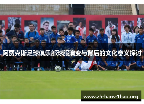 阿贾克斯足球俱乐部球服演变与背后的文化意义探讨 阿贾克斯足球俱乐部球服演变与背后的文化意义探讨