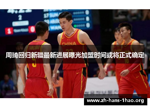 周琦回归新疆最新进展曝光加盟时间或将正式确定