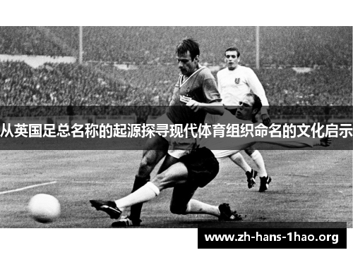 从英国足总名称的起源探寻现代体育组织命名的文化启示