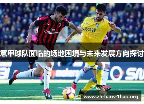 意甲球队面临的场地困境与未来发展方向探讨 意甲球队面临的场地困境与未来发展方向探讨
